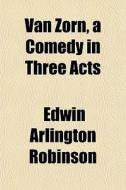 Van Zorn, A Comedy In Three Acts di Edwin Arlington Robinson edito da General Books