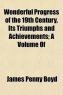 Wonderful Progress Of The 19th Century, di James Penny Boyd edito da General Books