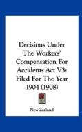 Decisions Under the Workers' Compensation for Accidents ACT V3: Filed for the Year 1904 (1908) di New Zealand edito da Kessinger Publishing