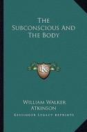 The Subconscious and the Body di William Walker Atkinson edito da Kessinger Publishing