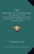 The Political Catechism: Explanatory of the Constitutional Rights and Civil Disabilities of the Catholics of Ireland (1829) di Thomas Wyse edito da Kessinger Publishing