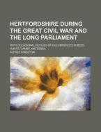 Hertfordshire During the Great Civil War and the Long Parliament; With Occasional Notices of Occurrences in Beds, Hunts, Cambs and Essex di Alfred Kingston edito da Rarebooksclub.com