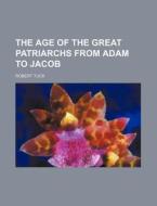 The Age of the Great Patriarchs from Adam to Jacob di Robert Tuck edito da Rarebooksclub.com