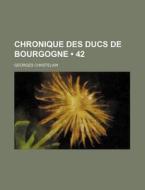 Chronique Des Ducs De Bourgogne (42) di Georges Chastelain edito da General Books Llc