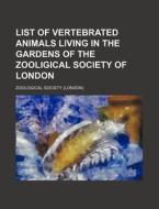 List of Vertebrated Animals Living in the Gardens of the Zooligical Society of London di Zoological Society edito da Rarebooksclub.com