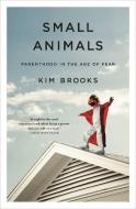 Small Animals: Parenthood in the Age of Fear di Kim Brooks edito da FLATIRON BOOKS