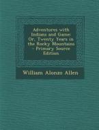 Adventures with Indians and Game: Or, Twenty Years in the Rocky Mountains di William Alonzo Allen edito da Nabu Press