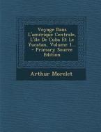 Voyage Dans L'Amerique Centrale, L'Ile de Cuba Et Le Yucatan, Volume 1... di Arthur Morelet edito da Nabu Press