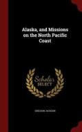 Alaska, And Missions On The North Pacific Coast di Sheldon Jackson edito da Andesite Press