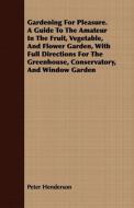 Gardening For Pleasure. A Guide To The Amateur In The Fruit, Vegetable, And Flower Garden, With Full Directions For The  di Peter Henderson edito da Stevenson Press