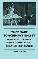 They Make Tomorrow's Ballet - A Study of the Work of Jack Carter, Michael Charnley, John Cranko di Frank Jackson edito da Iyer Press
