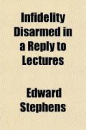 Infidelity Disarmed In A Reply To Lectur di Edward Stephens edito da General Books
