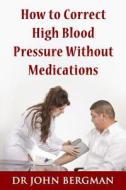 How to Correct High Blood Pressure Without Medications di John Bergman, Dr John Bergman edito da Createspace