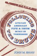 Following the Drums: African American Fife and Drum Music in Tennessee di John M. Shaw edito da UNIV PR OF MISSISSIPPI