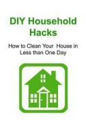DIY Household Hacks: How to Clean Your House in Less Than One Day: Household Hacks, Household Hacks Book, Household Hackstips, House Cleani di Steve Day edito da Createspace
