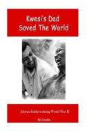 Kwesi's Dad Saved the World: African Soldiers During World War II di Zenobia Kablan edito da Createspace