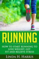 Running: How to Start Running to Lose Weight, Get Fit and Relieve Stress di Linda H. Harris edito da Createspace