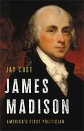 James Madison: America's First Politician di Jay Cost edito da BASIC BOOKS