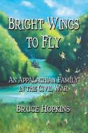 Bright Wings to Fly: An Appalachian Family in the Civil War di Bruce Hopkins edito da Wind Publications