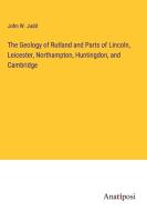 The Geology of Rutland and Parts of Lincoln, Leicester, Northampton, Huntingdon, and Cambridge di John W. Judd edito da Anatiposi Verlag