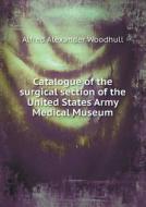 Catalogue Of The Surgical Section Of The United States Army Medical Museum di Alfred Alexander Woodhull edito da Book On Demand Ltd.