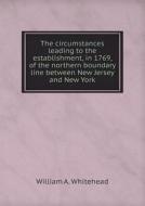 The Circumstances Leading To The Establishment, In 1769, Of The Northern Boundary Line Between New Jersey And New York di William A Whitehead edito da Book On Demand Ltd.