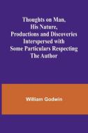 Thoughts on Man, His Nature, Productions and Discoveries Interspersed with Some Particulars Respecting the Author di William Godwin edito da Alpha Edition