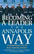Becoming a Leader the Annapolis Way: 12 Combat Lessons from the Navy's Leadership Laboratory di W. Brad Johnson, Gregory P. Harper edito da MCGRAW HILL BOOK CO