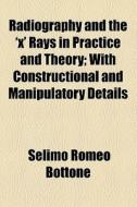 Radiography And The 'x' Rays In Practice And Theory di Selimo Romeo Bottone edito da General Books Llc