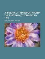 A History Of Transportation In The Eastern Cotton Belt To 1860 di Ulrich Bonnell Phillips edito da General Books Llc