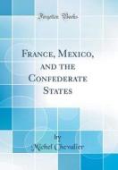 France, Mexico, and the Confederate States (Classic Reprint) di Michel Chevalier edito da FB&C LTD