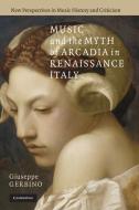 Music and the Myth of Arcadia in Renaissance Italy di Giuseppe Gerbino edito da Cambridge University Press