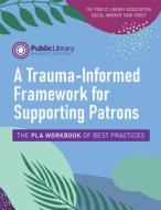 A Trauma-Informed Framework For Supporting Patrons di Public Library Association, The Public Library Association Social Worker Task Force edito da American Library Association