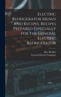 Electric Refrigerator Menus and Recipes. Recipes Prepared Especially for the General Electric Refrigerator di Alice Bradley edito da LIGHTNING SOURCE INC