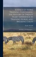Science of Horse Training, Containing the History of Twenty Years' Experience in Training Horses and Breaking Colts; Also Hints on Breaking Steers .. di Frank Donald edito da LEGARE STREET PR