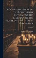 A Consuetudinary of the Fourteenth Century for the Refectory of the House of S. Swithun in Winchester; Volume 6 edito da LEGARE STREET PR