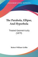 The Parabola, Ellipse, and Hyperbola: Treated Geometrically (1879) di Robert William Griffin edito da Kessinger Publishing