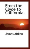 From The Clyde To California. di James Aitken edito da Bibliolife