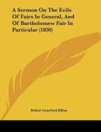 A Sermon on the Evils of Fairs in General, and of Bartholomew Fair in Particular (1830) di Robert Crawford Dillon edito da Kessinger Publishing