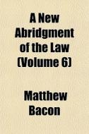 A New Abridgment Of The Law Volume 6 di Matthew Bacon edito da Rarebooksclub.com