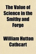 The Value Of Science In The Smithy And F di William Hutton Cathcart edito da General Books