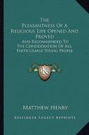 The Pleasantness of a Religious Life Opened and Proved: And Recommended to the Consideration of All, Particularly Young People di Matthew Henry edito da Kessinger Publishing