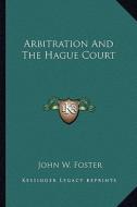 Arbitration and the Hague Court di John W. Foster edito da Kessinger Publishing