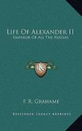 Life of Alexander II: Emperor of All the Russias di F. R. Grahame edito da Kessinger Publishing