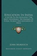 Education in India: A Letter to His Excellency the Most Honorable, the Marquis of Ripon, Viceroy and Governor of India di John Murdoch edito da Kessinger Publishing