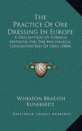 The Practice of Ore Dressing in Europe: A Description of Foreign Methods for the Mechanical Concentration of Ores (1884) di Wheaton Bradish Kunhardt edito da Kessinger Publishing
