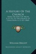 A History of the Church: From the Edict of Milan, A. D. 313, to the Council of Chalcedon, A. D. 451 (1860) di William Bright edito da Kessinger Publishing