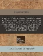 A Treatise Of Schisme Shewing, That Al Catholikes Ought In Any Wise To Abstaine Altogether From Heretical Conuenticles, To Witt, Their Prayers, Sermon di Gregory Martin edito da Eebo Editions, Proquest