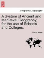 A System of Ancient and Mediæval Geography, for the use of Schools and Colleges. di Charles Anthon edito da British Library, Historical Print Editions