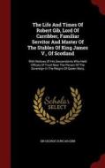 The Life And Times Of Robert Gib, Lord Of Carribber, Familiar Servitor And Master Of The Stables Of King James V., Of Scotland edito da Andesite Press